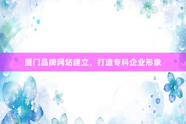厦门品牌网站建立，打造专科企业形象