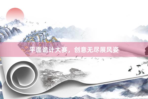 平面诡计大赛，创意无尽展风姿