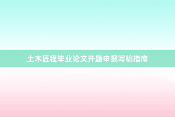 土木匠程毕业论文开题申报写稿指南