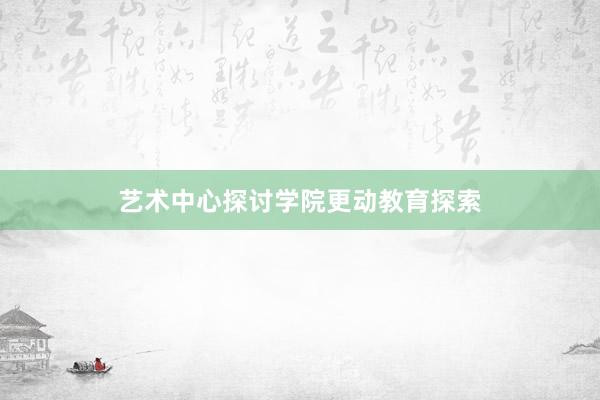 艺术中心探讨学院更动教育探索