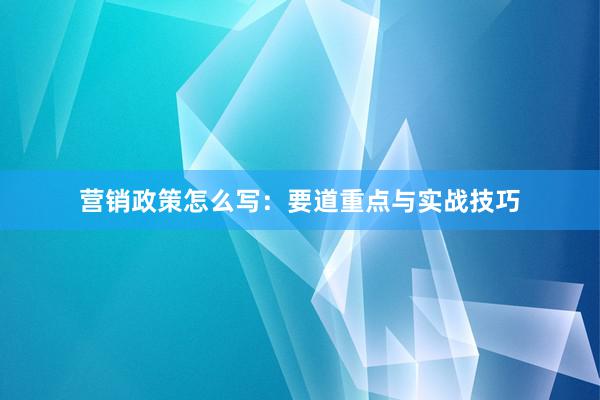 营销政策怎么写：要道重点与实战技巧
